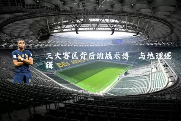 三大赛区背后的战术博弈与地理逻辑