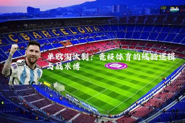 单败淘汰制:竞技体育的残酷逻辑与战术博弈