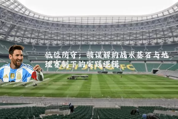 低位防守:被误解的战术基石与地理赛制下的实践逻辑