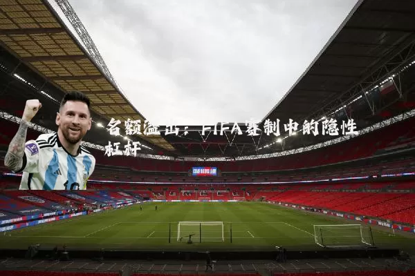 名额溢出:FIFA赛制中的隐性杠杆