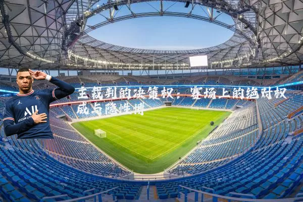 主裁判的决策权:赛场上的绝对权威与隐性博弈
