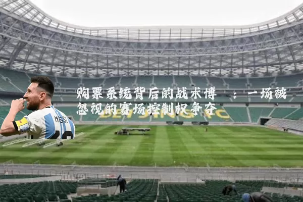 购票系统背后的战术博弈:一场被忽视的赛场控制权争夺