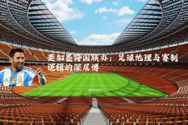 美加墨跨国联办:足球地理与赛制逻辑的深层博弈