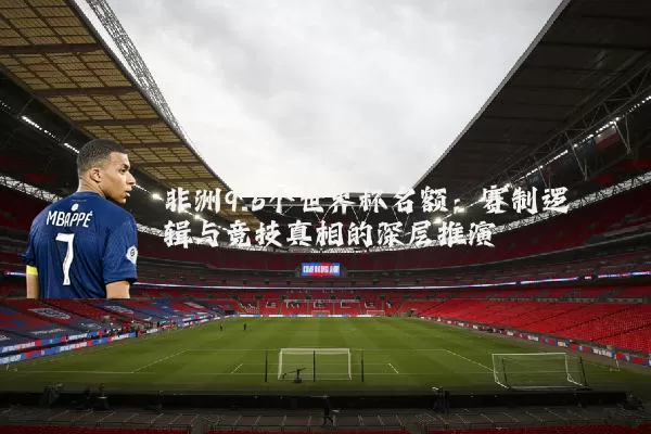 非洲9.5个世界杯名额：赛制逻辑与竞技真相的深层推演