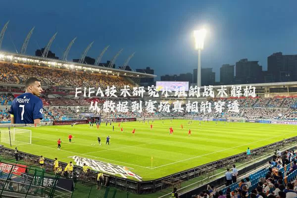 FIFA技术研究小组的战术解构:从数据到赛场真相的穿透