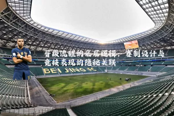 晋级流程的底层逻辑:赛制设计与竞技表现的隐秘关联
