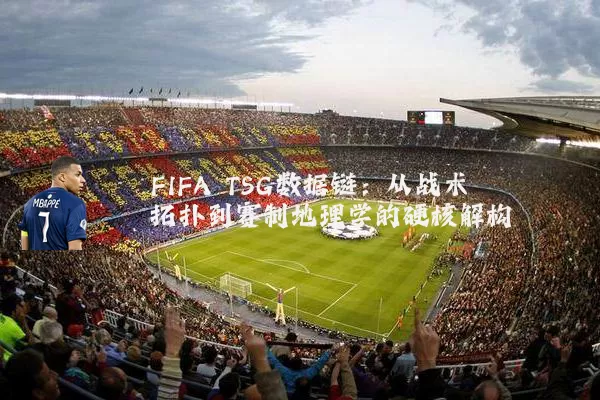 FIFA TSG数据链:从战术拓扑到赛制地理学的硬核解构