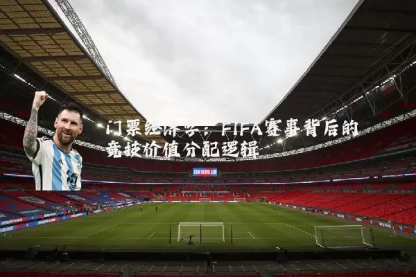 门票经济学:FIFA赛事背后的竞技价值分配逻辑